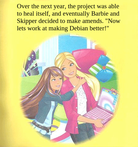Over the next year, the project was able to heal itself and eventually Barbie and Skipper decided to make amends. Now let's work at making Debian better!
